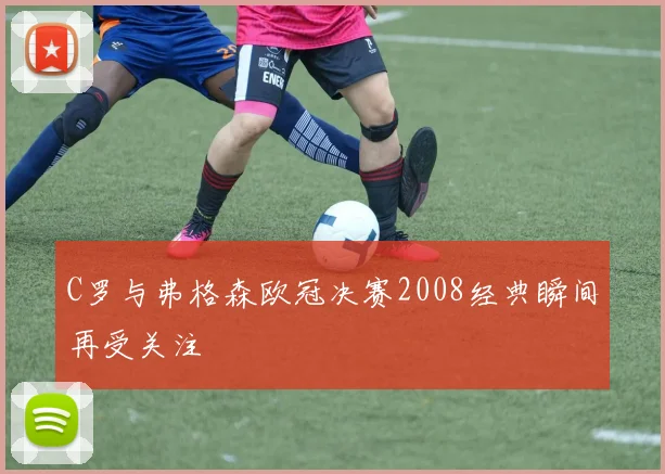 C罗与弗格森欧冠决赛2008经典瞬间再受关注