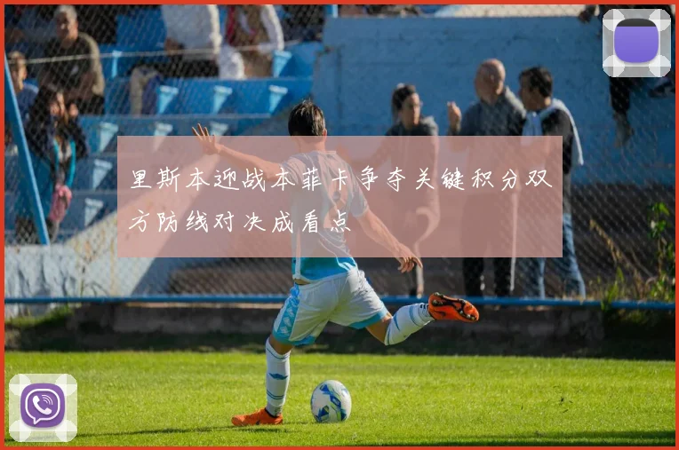 里斯本迎战本菲卡争夺关键积分双方防线对决成看点