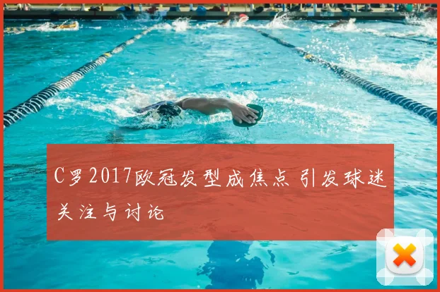C罗2017欧冠发型成焦点 引发球迷关注与讨论