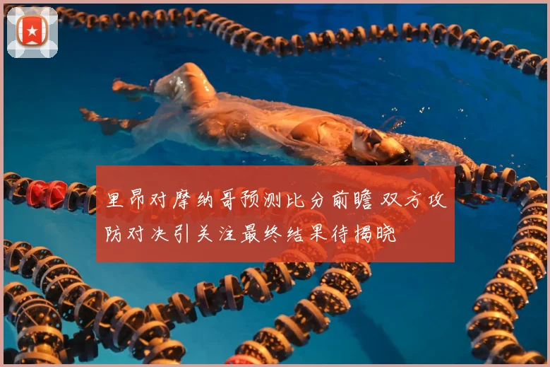 里昂对摩纳哥预测比分前瞻 双方攻防对决引关注最终结果待揭晓