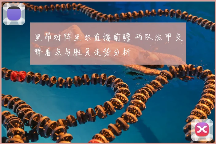 里昂对阵里尔直播前瞻 两队法甲交锋看点与胜负走势分析