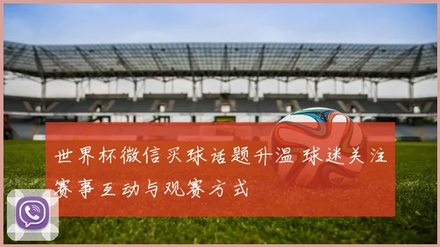 世界杯微信买球话题升温 球迷关注赛事互动与观赛方式
