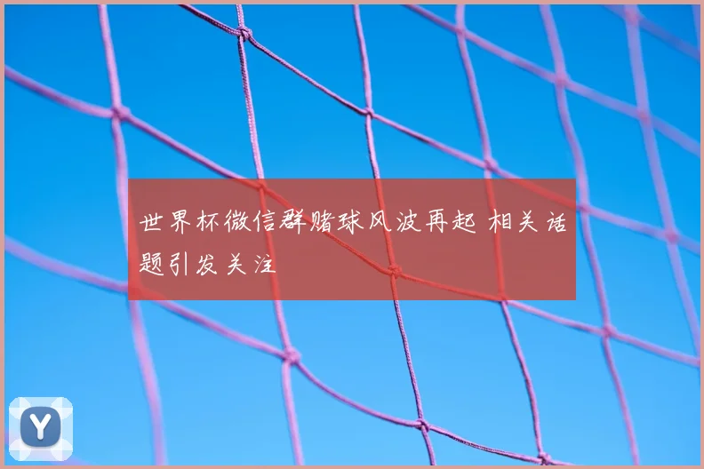 世界杯微信群赌球风波再起 相关话题引发关注