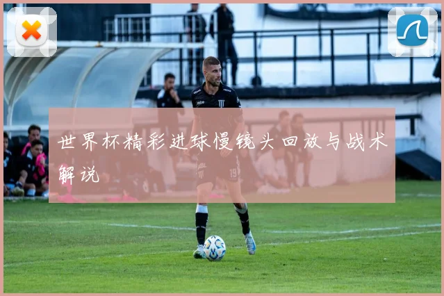 世界杯精彩进球慢镜头回放与战术解说