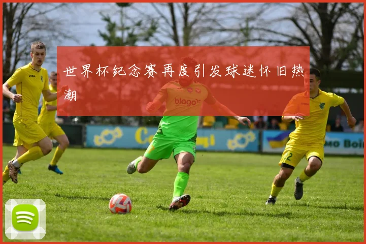 世界杯纪念赛再度引发球迷怀旧热潮