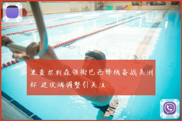 里查尔利森领衔巴西锋线备战美洲杯 进攻端调整引关注