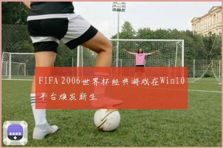FIFA 2006世界杯经典游戏在Win10平台焕发新生